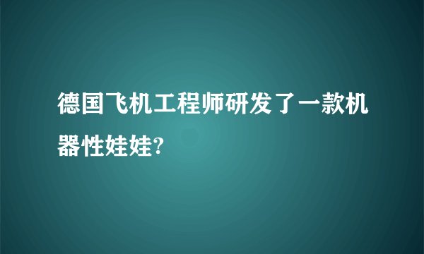 德国飞机工程师研发了一款机器性娃娃?