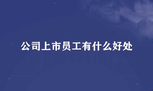 公司上市员工有什么好处