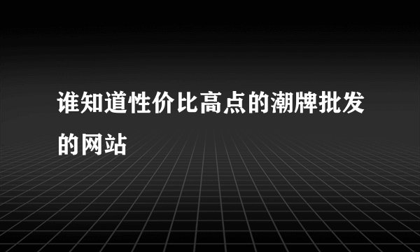 谁知道性价比高点的潮牌批发的网站