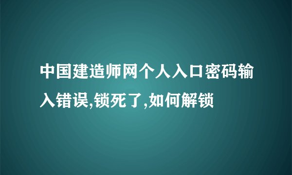 中国建造师网个人入口密码输入错误,锁死了,如何解锁