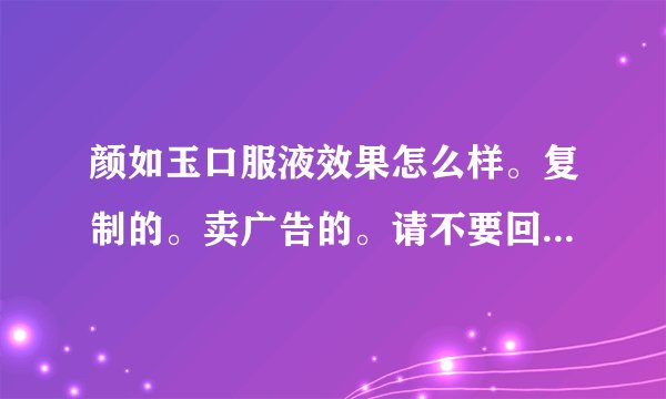 颜如玉口服液效果怎么样。复制的。卖广告的。请不要回答。我要的是真实回答
