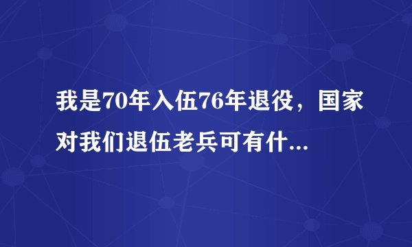 我是70年入伍76年退役，国家对我们退伍老兵可有什么待遇？