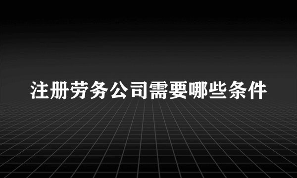 注册劳务公司需要哪些条件