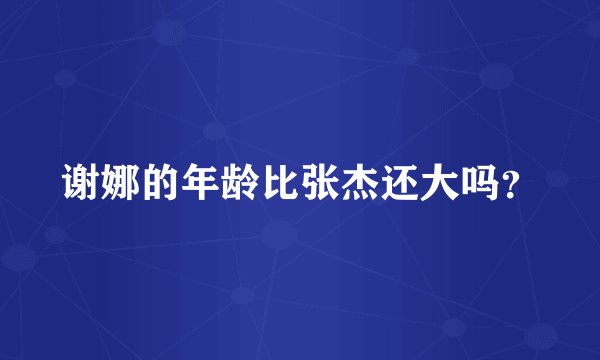谢娜的年龄比张杰还大吗？