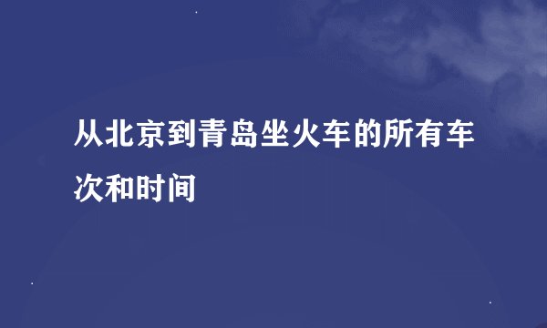 从北京到青岛坐火车的所有车次和时间