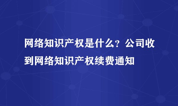 网络知识产权是什么？公司收到网络知识产权续费通知