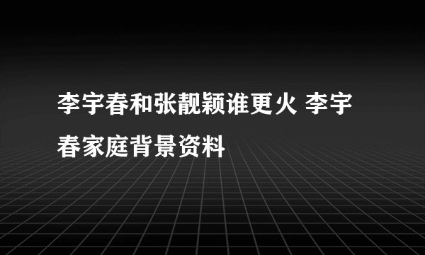 李宇春和张靓颖谁更火 李宇春家庭背景资料