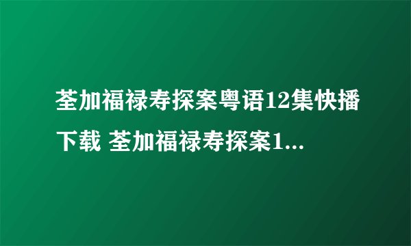 荃加福禄寿探案粤语12集快播下载 荃加福禄寿探案13集粤语版在线 荃加福...