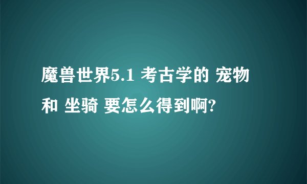 魔兽世界5.1 考古学的 宠物 和 坐骑 要怎么得到啊?