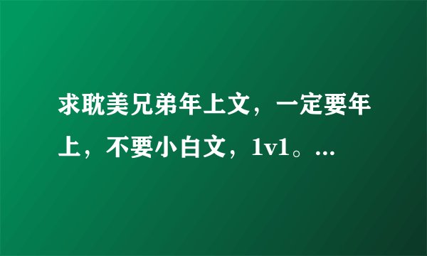 求耽美兄弟年上文，一定要年上，不要小白文，1v1。一定要文笔好的，兄友弟恭，猫狗一家亲都看过了