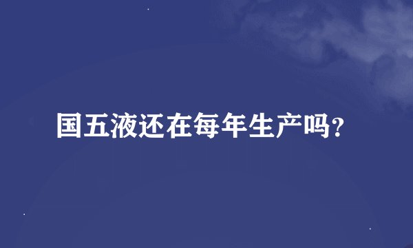 国五液还在每年生产吗？