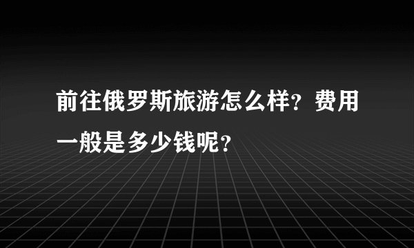 前往俄罗斯旅游怎么样？费用一般是多少钱呢？