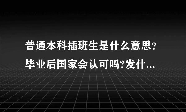 普通本科插班生是什么意思？毕业后国家会认可吗?发什么毕业证?