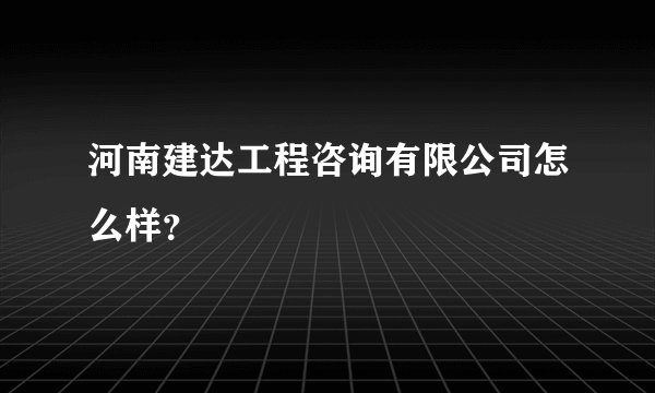 河南建达工程咨询有限公司怎么样？