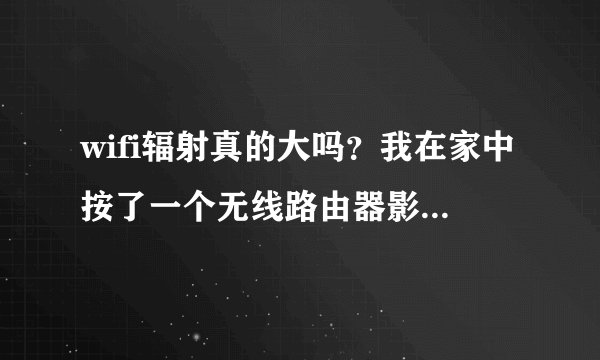 wifi辐射真的大吗？我在家中按了一个无线路由器影响怎么样？？？？？