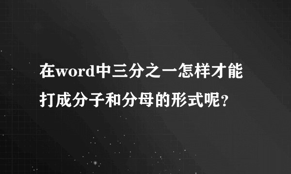 在word中三分之一怎样才能打成分子和分母的形式呢？