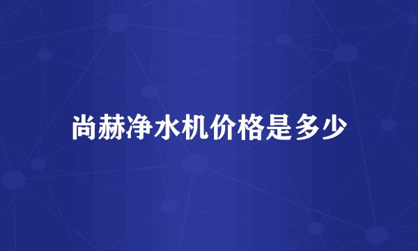 尚赫净水机价格是多少