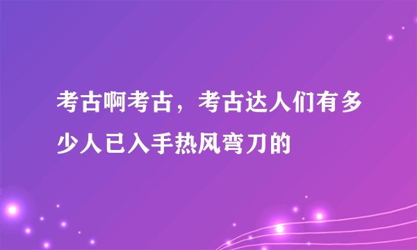 考古啊考古，考古达人们有多少人已入手热风弯刀的