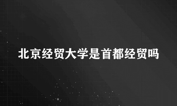 北京经贸大学是首都经贸吗