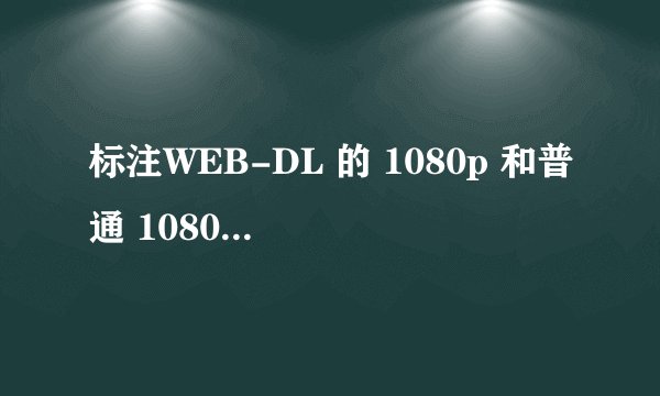 标注WEB-DL 的 1080p 和普通 1080p 的影片有什么区别