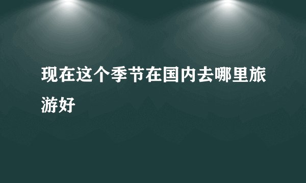 现在这个季节在国内去哪里旅游好