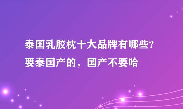 泰国乳胶枕十大品牌有哪些?要泰国产的，国产不要哈