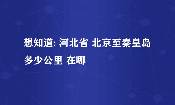 想知道: 河北省 北京至秦皇岛多少公里 在哪