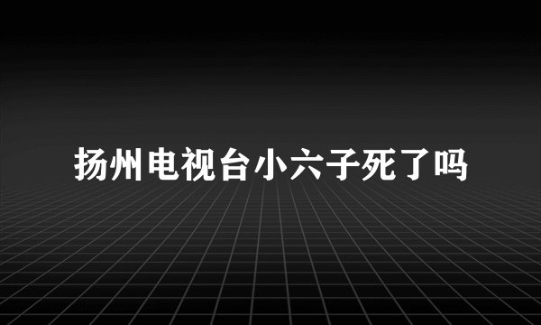 扬州电视台小六子死了吗