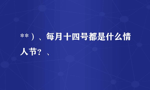 **）、每月十四号都是什么情人节？、