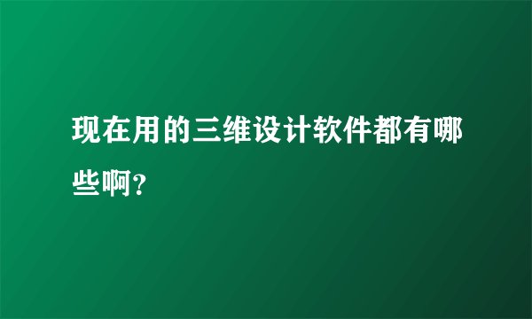 现在用的三维设计软件都有哪些啊？
