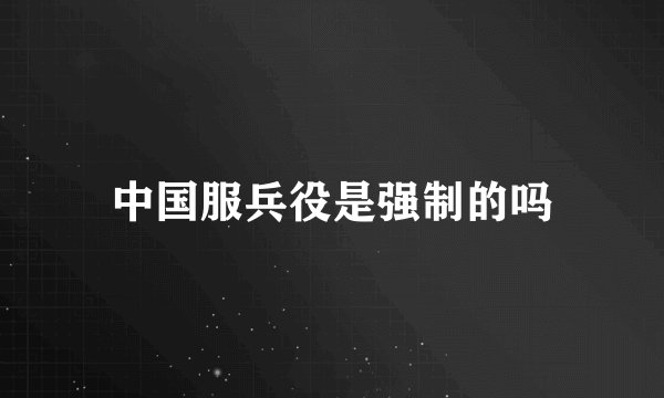 中国服兵役是强制的吗