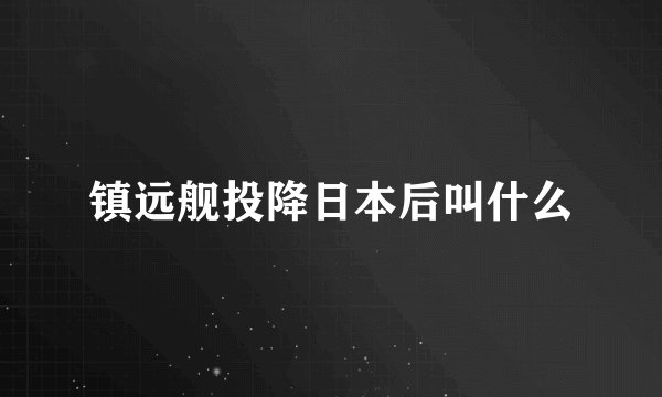 镇远舰投降日本后叫什么