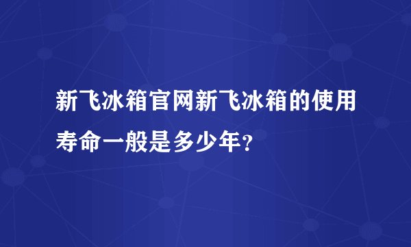 新飞冰箱官网新飞冰箱的使用寿命一般是多少年？