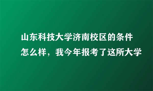 山东科技大学济南校区的条件怎么样，我今年报考了这所大学