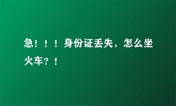 急！！！身份证丢失，怎么坐火车？！