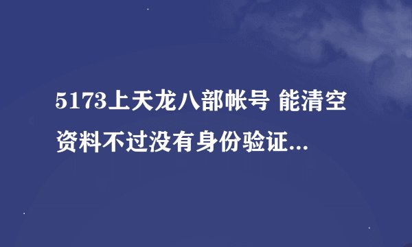 5173上天龙八部帐号 能清空资料不过没有身份验证 这帐号能买么？