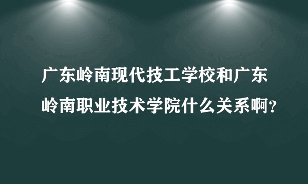 广东岭南现代技工学校和广东岭南职业技术学院什么关系啊？