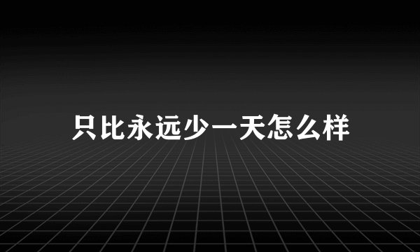 只比永远少一天怎么样