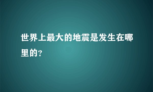 世界上最大的地震是发生在哪里的？