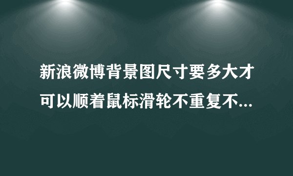 新浪微博背景图尺寸要多大才可以顺着鼠标滑轮不重复不平铺的一直看下去