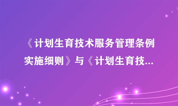 《计划生育技术服务管理条例实施细则》与《计划生育技术服务管理条例》是什么关系？
