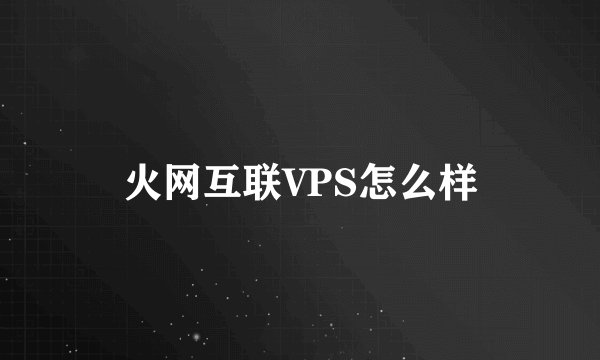 火网互联VPS怎么样