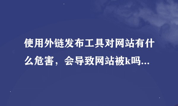 使用外链发布工具对网站有什么危害，会导致网站被k吗？比如使用卢松松之类的，不要说适度，适度是什么意思