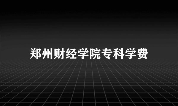 郑州财经学院专科学费