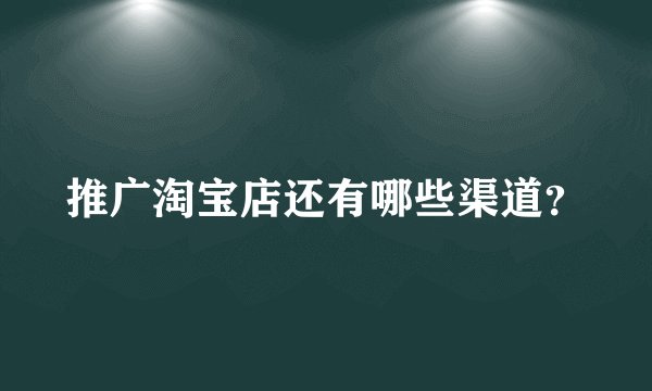 推广淘宝店还有哪些渠道？