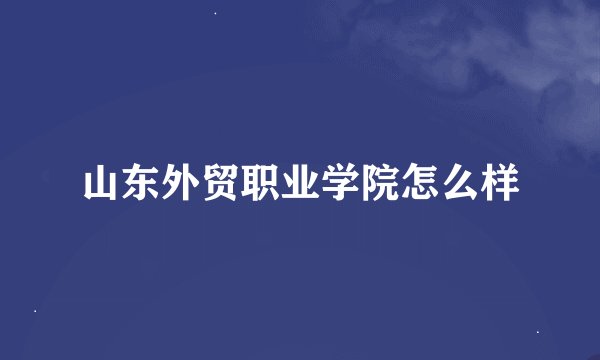 山东外贸职业学院怎么样