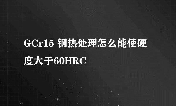 GCr15 钢热处理怎么能使硬度大于60HRC