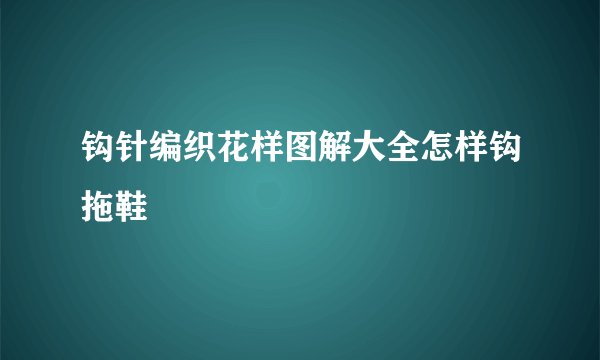 钩针编织花样图解大全怎样钩拖鞋