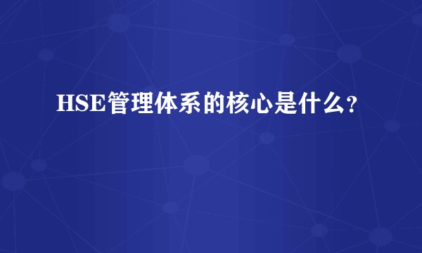 HSE管理体系的核心是什么？