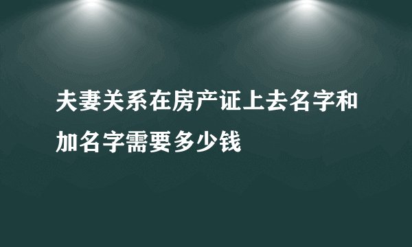 夫妻关系在房产证上去名字和加名字需要多少钱